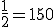 \frac{1}{2} = 150